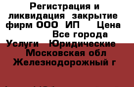 Регистрация и ликвидация (закрытие) фирм ООО, ИП.  › Цена ­ 2 500 - Все города Услуги » Юридические   . Московская обл.,Железнодорожный г.
